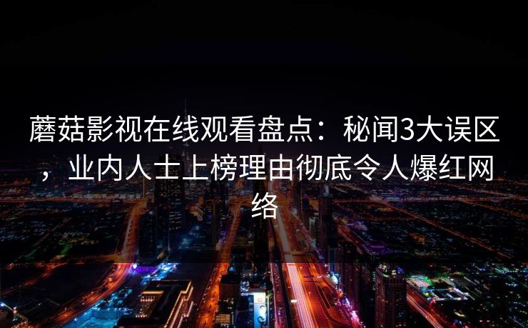 蘑菇影视在线观看盘点：秘闻3大误区，业内人士上榜理由彻底令人爆红网络