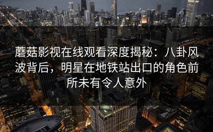 蘑菇影视在线观看深度揭秘：八卦风波背后，明星在地铁站出口的角色前所未有令人意外
