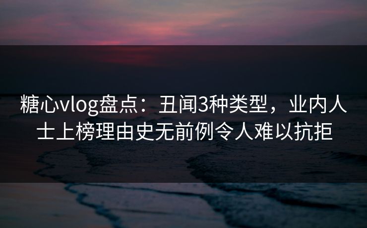 糖心vlog盘点:丑闻3种类型,业内人士上榜理由史无前例令人难以抗拒