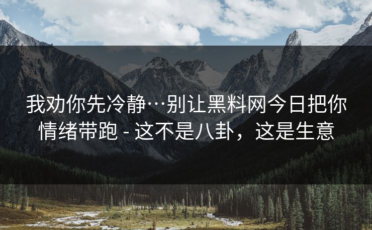 我劝你先冷静…别让黑料网今日把你情绪带跑 - 这不是八卦，这是生意