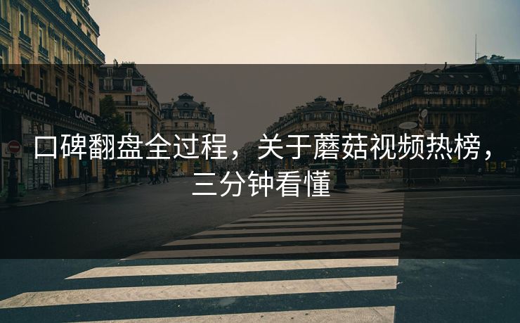 口碑翻盘全过程，关于蘑菇视频热榜，三分钟看懂