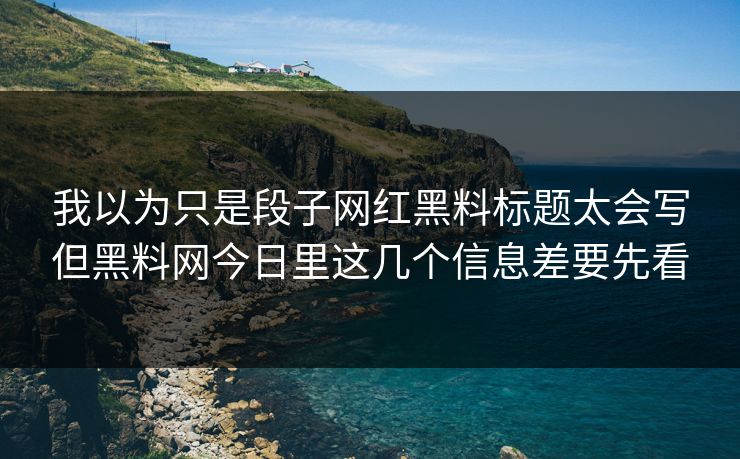 我以为只是段子网红黑料标题太会写但黑料网今日里这几个信息差要先看
