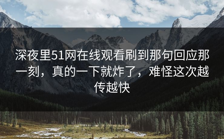 深夜里51网在线观看刷到那句回应那一刻，真的一下就炸了，难怪这次越传越快