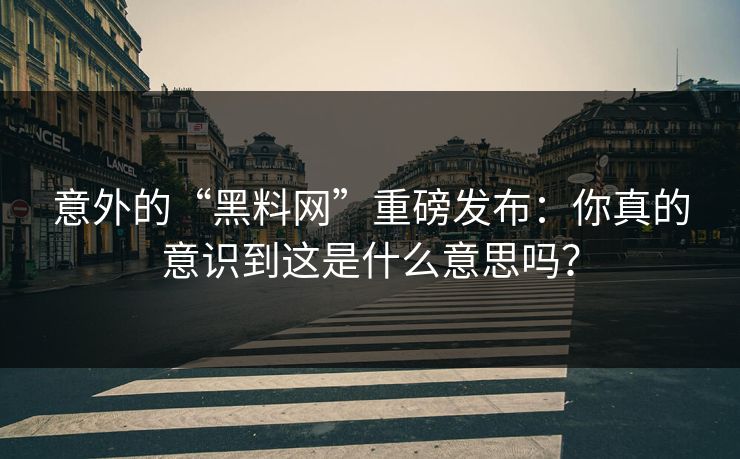 意外的“黑料网”重磅发布：你真的意识到这是什么意思吗？