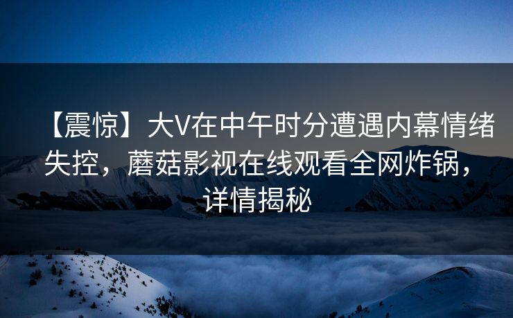 【震惊】大V在中午时分遭遇内幕情绪失控，蘑菇影视在线观看全网炸锅，详情揭秘