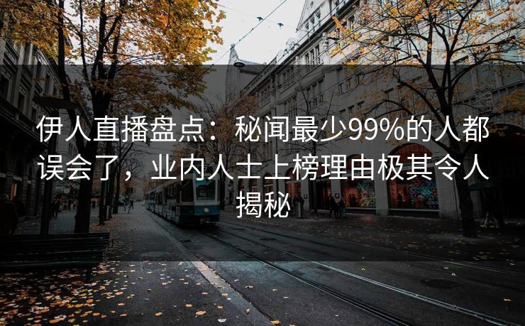 伊人直播盘点：秘闻最少99%的人都误会了，业内人士上榜理由极其令人揭秘