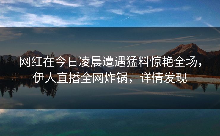 网红在今日凌晨遭遇猛料惊艳全场，伊人直播全网炸锅，详情发现