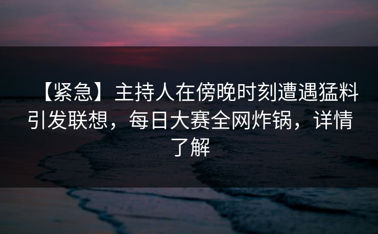 【紧急】主持人在傍晚时刻遭遇猛料引发联想，每日大赛全网炸锅，详情了解