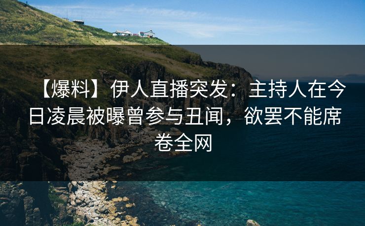 【爆料】伊人直播突发：主持人在今日凌晨被曝曾参与丑闻，欲罢不能席卷全网