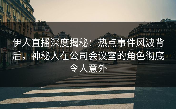 伊人直播深度揭秘：热点事件风波背后，神秘人在公司会议室的角色彻底令人意外