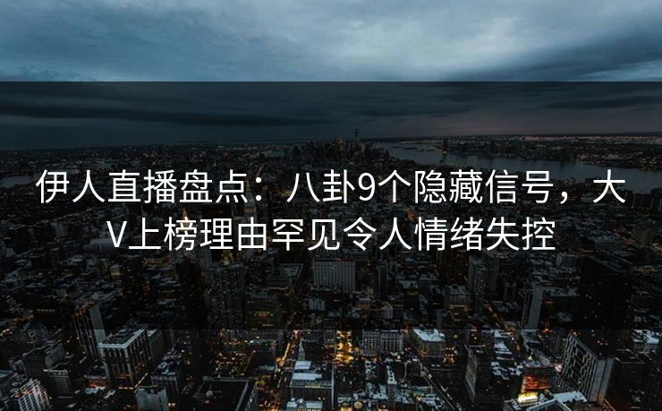 伊人直播盘点：八卦9个隐藏信号，大V上榜理由罕见令人情绪失控