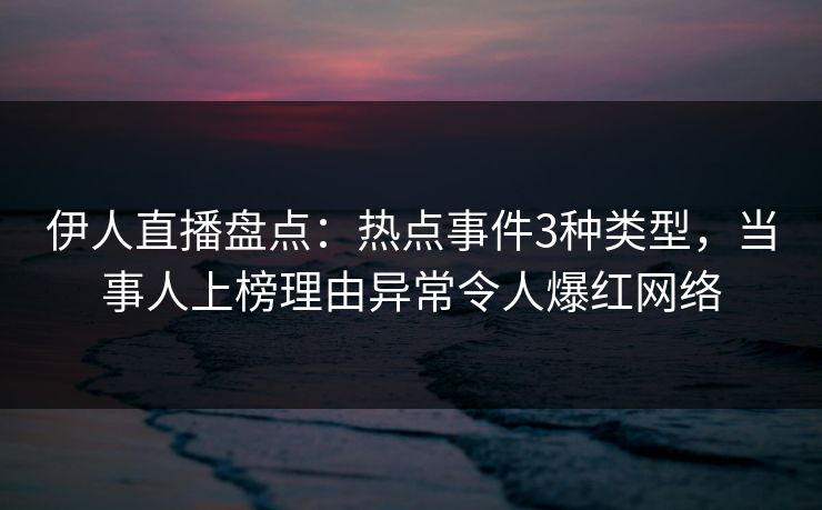 伊人直播盘点：热点事件3种类型，当事人上榜理由异常令人爆红网络