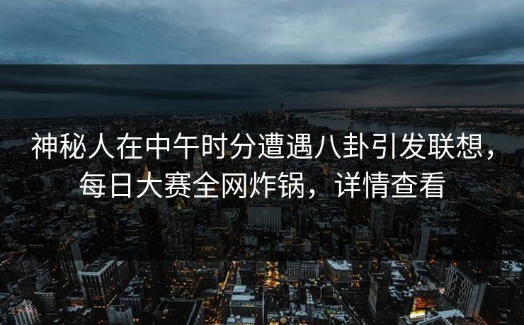 神秘人在中午时分遭遇八卦引发联想，每日大赛全网炸锅，详情查看