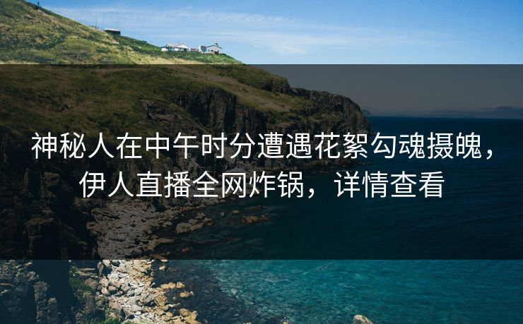 神秘人在中午时分遭遇花絮勾魂摄魄，伊人直播全网炸锅，详情查看