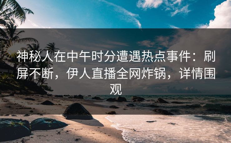 神秘人在中午时分遭遇热点事件：刷屏不断，伊人直播全网炸锅，详情围观