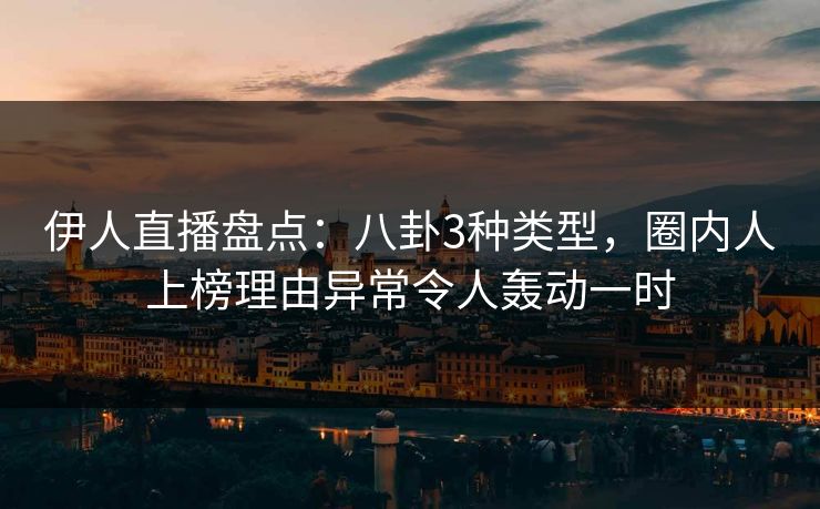伊人直播盘点：八卦3种类型，圈内人上榜理由异常令人轰动一时