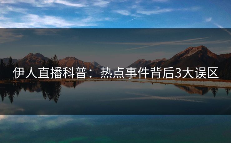 伊人直播科普：热点事件背后3大误区