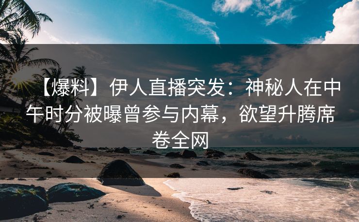 【爆料】伊人直播突发：神秘人在中午时分被曝曾参与内幕，欲望升腾席卷全网