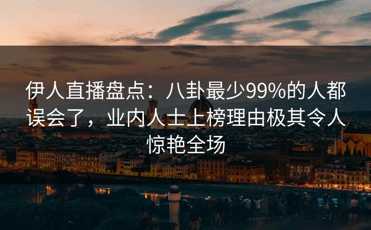 伊人直播盘点：八卦最少99%的人都误会了，业内人士上榜理由极其令人惊艳全场