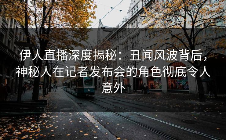 伊人直播深度揭秘:丑闻风波背后,神秘人在记者发布会的角色彻底令人意外