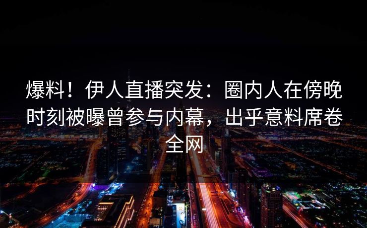 爆料!伊人直播突发:圈内人在傍晚时刻被曝曾参与内幕,出乎意料席卷全网 爆料!伊人直播突发:圈内人在傍晚时刻被曝曾参与内幕,出乎意料席卷全网