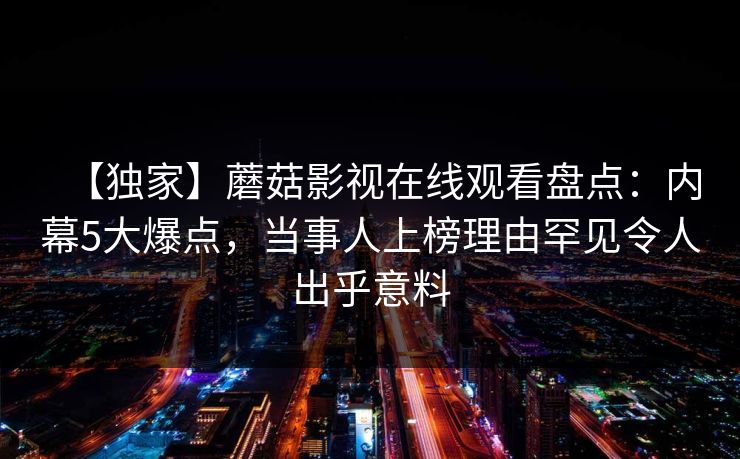 【独家】蘑菇影视在线观看盘点：内幕5大爆点，当事人上榜理由罕见令人出乎意料