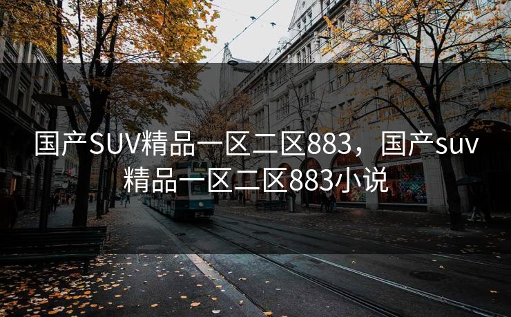国产SUV精品一区二区883，国产suv精品一区二区883小说