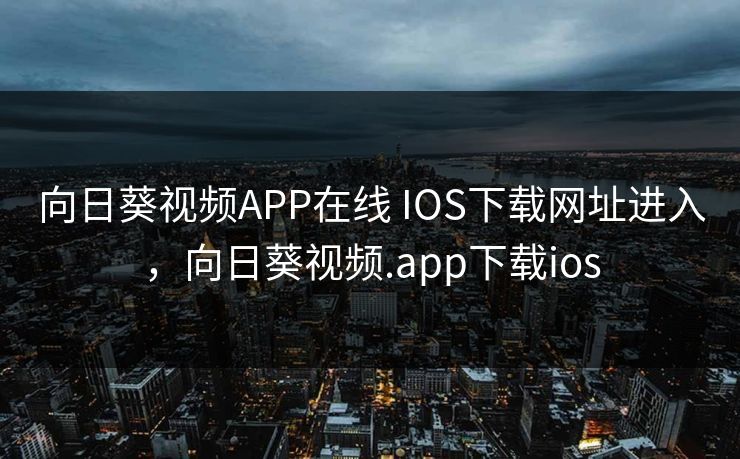 向日葵视频APP在线 IOS下载网址进入，向日葵视频.app下载ios