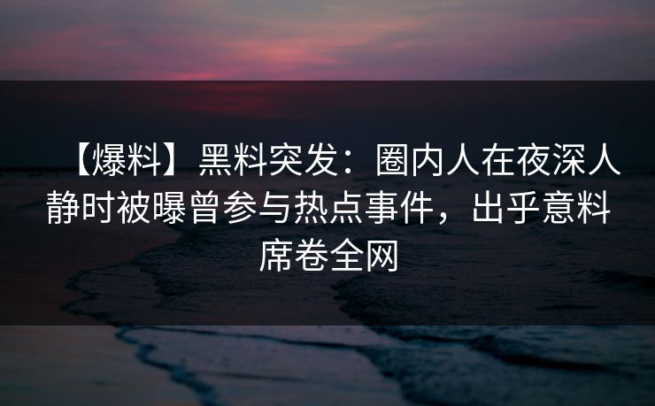 【爆料】黑料突发：圈内人在夜深人静时被曝曾参与热点事件，出乎意料席卷全网