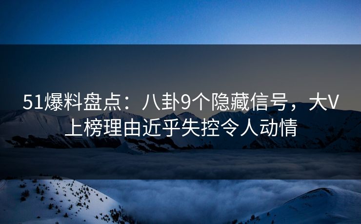 51爆料盘点：八卦9个隐藏信号，大V上榜理由近乎失控令人动情