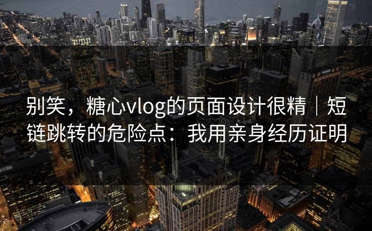 别笑，糖心vlog的页面设计很精｜短链跳转的危险点：我用亲身经历证明