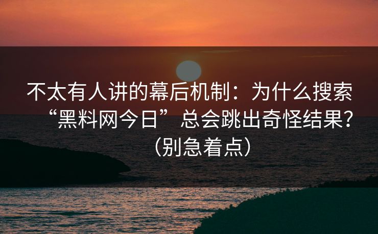 不太有人讲的幕后机制：为什么搜索“黑料网今日”总会跳出奇怪结果？（别急着点）