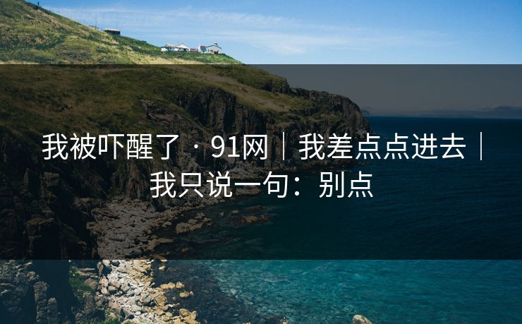 我被吓醒了 · 91网｜我差点点进去｜我只说一句：别点
