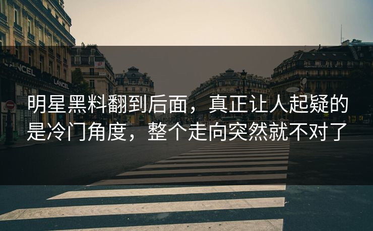 明星黑料翻到后面,真正让人起疑的是冷门角度,整个走向突然就不对了