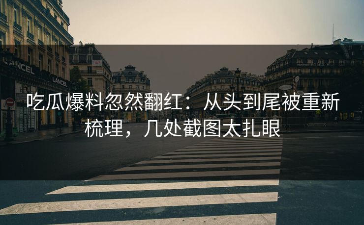 吃瓜爆料忽然翻红:从头到尾被重新梳理,几处截图太扎眼